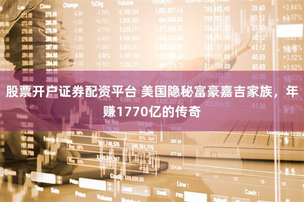 股票开户证券配资平台 美国隐秘富豪嘉吉家族，年赚1770亿的传奇