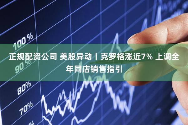 正规配资公司 美股异动丨克罗格涨近7% 上调全年同店销售指引