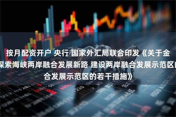 按月配资开户 央行 国家外汇局联合印发《关于金融支持福建探索海峡两岸融合发展新路 建设两岸融合发展示范区的若干措施》