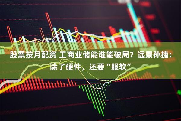 股票按月配资 工商业储能谁能破局？远景孙捷：除了硬件，还要“服软”
