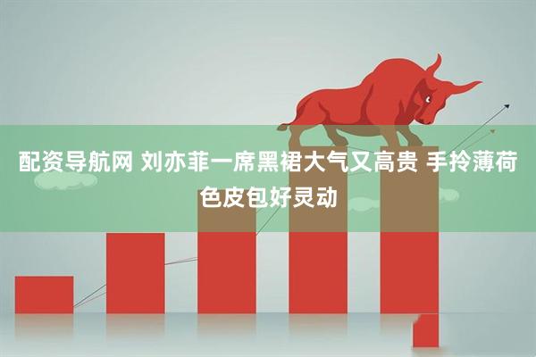 配资导航网 刘亦菲一席黑裙大气又高贵 手拎薄荷色皮包好灵动