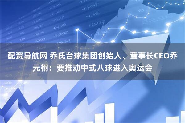 配资导航网 乔氏台球集团创始人、董事长CEO乔元栩：要推动中式八球进入奥运会