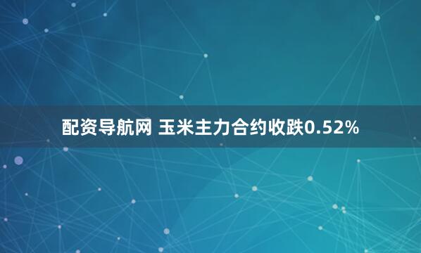 配资导航网 玉米主力合约收跌0.52%