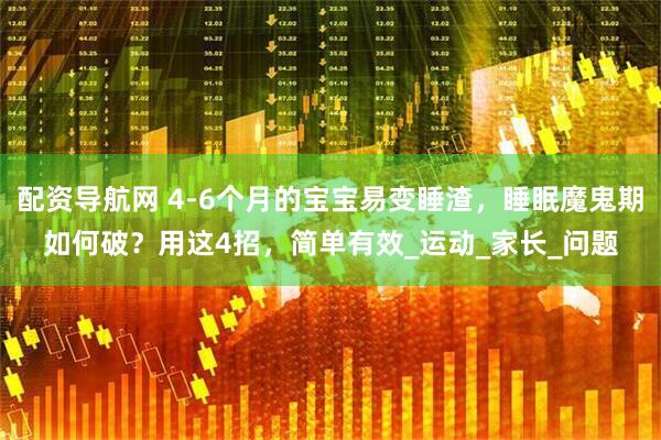 配资导航网 4-6个月的宝宝易变睡渣，睡眠魔鬼期如何破？用这4招，简单有效_运动_家长_问题