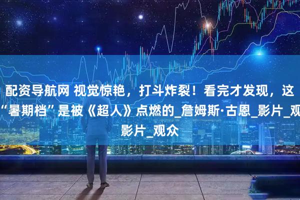 配资导航网 视觉惊艳，打斗炸裂！看完才发现，这个“暑期档”是被《超人》点燃的_詹姆斯·古恩_影片_观众