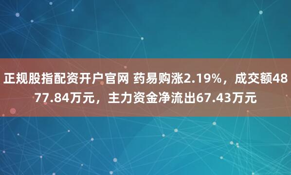 正规股指配资开户官网 药易购涨2.19%，成交额4877.84万元，主力资金净流出67.43万元
