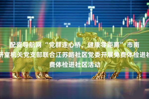 配资导航网 “党群连心桥，健康零距离” 市南区委政研室机关党支部联合江苏路社区党委开展免费体检进社区活动