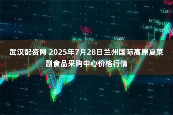 武汉配资网 2025年7月28日兰州国际高原夏菜副食品采购中心价格行情