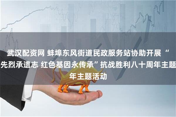 武汉配资网 蚌埠东风街道民政服务站协助开展 “缅怀先烈承遗志 红色基因永传承”抗战胜利八十周年主题活动