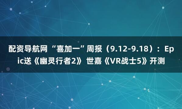 配资导航网 “喜加一”周报（9.12-9.18）：Epic送《幽灵行者2》 世嘉《VR战士5》开测