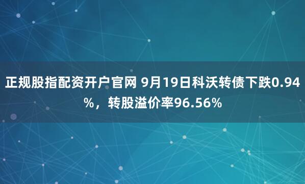 正规股指配资开户官网 9月19日科沃转债下跌0.94%，转股溢价率96.56%