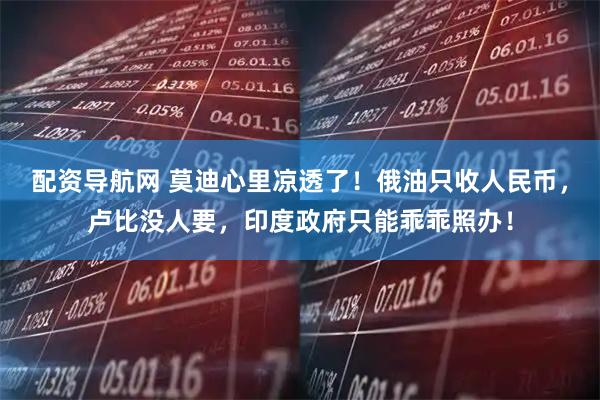 配资导航网 莫迪心里凉透了！俄油只收人民币，卢比没人要，印度政府只能乖乖照办！