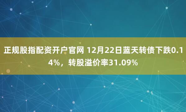正规股指配资开户官网 12月22日蓝天转债下跌0.14%，转股溢价率31.09%