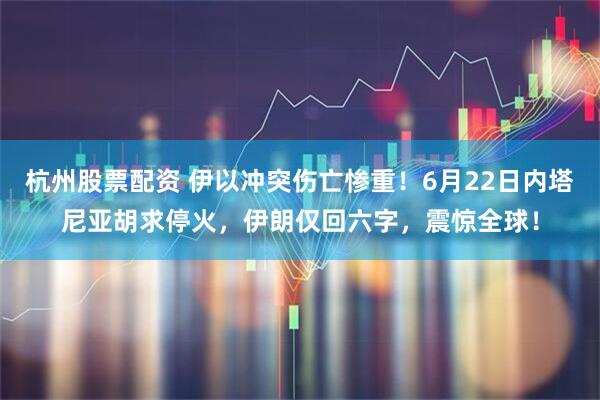 杭州股票配资 伊以冲突伤亡惨重！6月22日内塔尼亚胡求停火，伊朗仅回六字，震惊全球！
