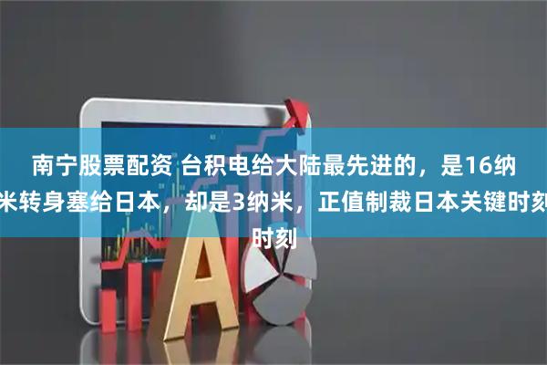 南宁股票配资 台积电给大陆最先进的，是16纳米转身塞给日本，却是3纳米，正值制裁日本关键时刻