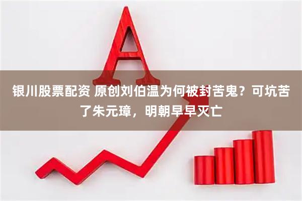 银川股票配资 原创刘伯温为何被封苦鬼？可坑苦了朱元璋，明朝早早灭亡