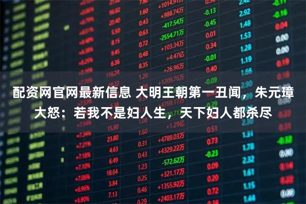 配资网官网最新信息 大明王朝第一丑闻，朱元璋大怒：若我不是妇人生，天下妇人都杀尽