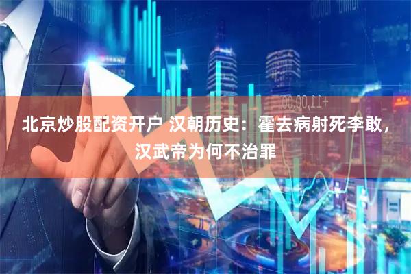 北京炒股配资开户 汉朝历史：霍去病射死李敢，汉武帝为何不治罪