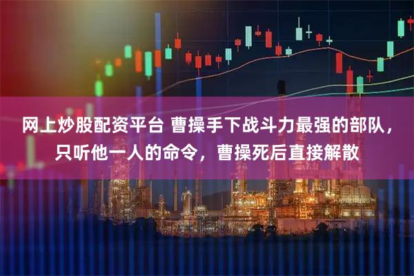 网上炒股配资平台 曹操手下战斗力最强的部队，只听他一人的命令，曹操死后直接解散