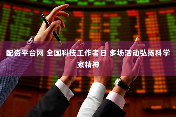 配资平台网 全国科技工作者日 多场活动弘扬科学家精神