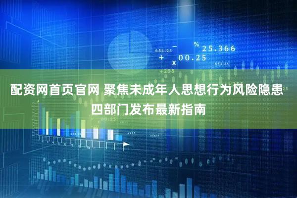 配资网首页官网 聚焦未成年人思想行为风险隐患 四部门发布最新指南