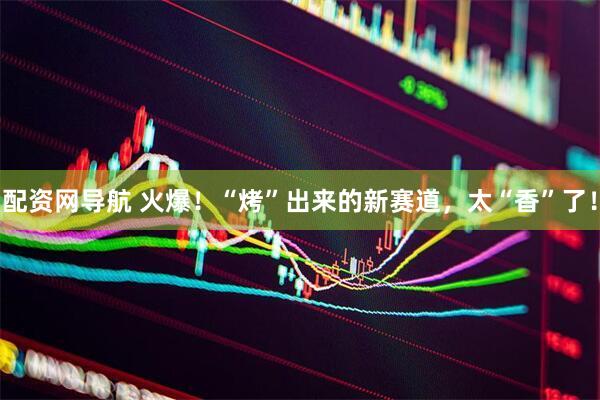 配资网导航 火爆！“烤”出来的新赛道，太“香”了！